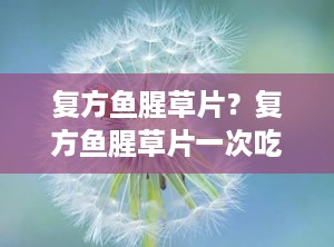 复方鱼腥草片？复方鱼腥草片一次吃几粒