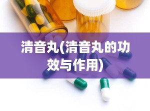清音丸(清音丸的功效与作用)