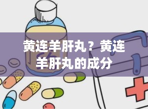 黄连羊肝丸？黄连羊肝丸的成分