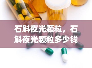 石斛夜光颗粒，石斛夜光颗粒多少钱一瓶