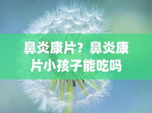 鼻炎康片？鼻炎康片小孩子能吃吗