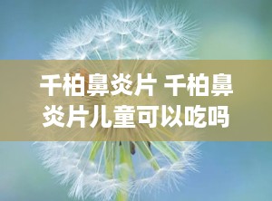 千柏鼻炎片 千柏鼻炎片儿童可以吃吗