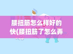 腰扭筋怎么样好的快(腰扭筋了怎么弄效果最好)