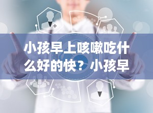 小孩早上咳嗽吃什么好的快？小孩早上咳嗽什么原因