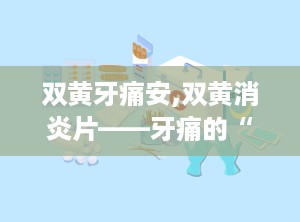双黄牙痛安,双黄消炎片——牙痛的“天然”缓解良药