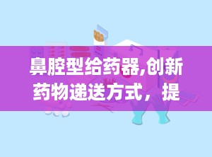 鼻腔型给药器,创新药物递送方式，提升治疗效果