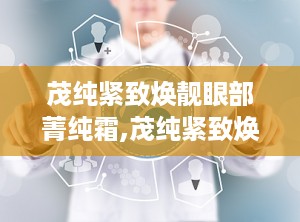 茂纯紧致焕靓眼部菁纯霜,茂纯紧致焕靓眼部菁纯霜——眼部护理的奢华之选