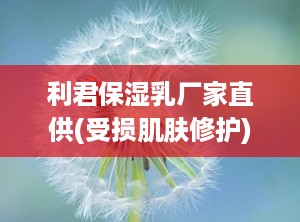 利君保湿乳厂家直供(受损肌肤修护),利君保湿乳厂家直供——受损肌肤的修护专家