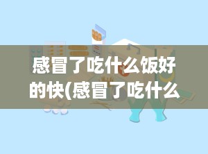 感冒了吃什么饭好的快(感冒了吃什么饭好?)