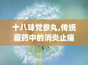 十八味党参丸,传统藏药中的消炎止痛良方