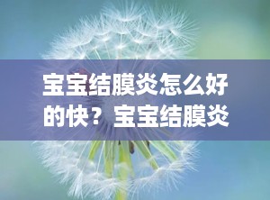宝宝结膜炎怎么好的快？宝宝结膜炎怎么治疗好