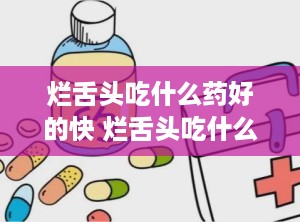 烂舌头吃什么药好的快 烂舌头吃什么药最有效