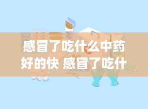 感冒了吃什么中药好的快 感冒了吃什么中药最好见效最快