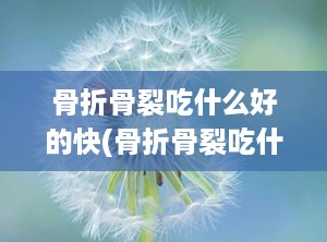 骨折骨裂吃什么好的快(骨折骨裂吃什么好得快)