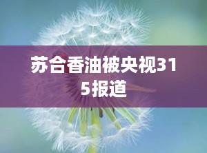 苏合香油被央视315报道