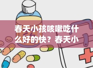 春天小孩咳嗽吃什么好的快？春天小孩咳嗽吃什么药