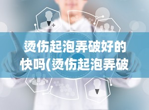 烫伤起泡弄破好的快吗(烫伤起泡弄破了一直流水怎么办)