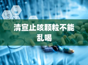 清宣止咳颗粒不能乱喝