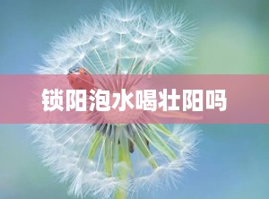 锁阳泡水喝壮阳吗