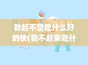 勃起不坚吃什么好的快(勃不起来吃什么食物)
