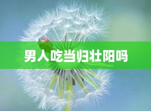 男人吃当归壮阳吗