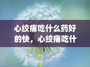 心绞痛吃什么药好的快，心绞痛吃什么药效果最快最好治
