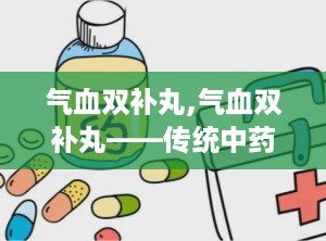 气血双补丸,气血双补丸——传统中药的养生智慧