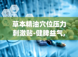 草本精油穴位压力刺激贴-健脾益气,草本精油穴位压力刺激贴——健脾益气的健康新选择