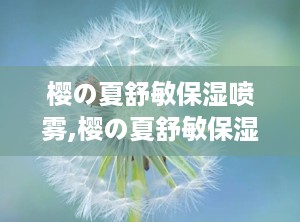 樱の夏舒敏保湿喷雾,樱の夏舒敏保湿喷雾——夏日敏感肌的清凉守护者