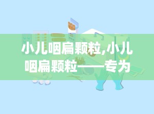 小儿咽扁颗粒,小儿咽扁颗粒——专为儿童设计的清热利咽良药