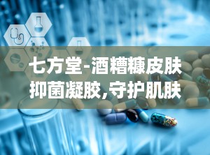 七方堂-酒糟糠皮肤抑菌凝胶,守护肌肤健康的天然选择