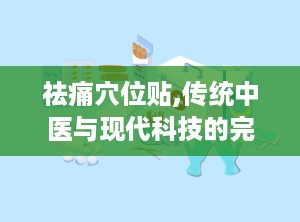 祛痛穴位贴,传统中医与现代科技的完美结合