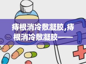 痔根消冷敷凝胶,痔根消冷敷凝胶——缓解痔疮不适，守护健康生活
