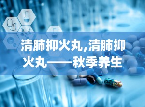 清肺抑火丸,清肺抑火丸——秋季养生必备良药
