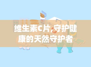 维生素C片,守护健康的天然守护者