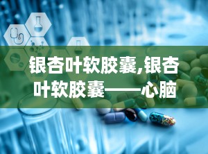 银杏叶软胶囊,银杏叶软胶囊——心脑血管疾病的天然守护者
