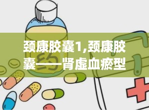 颈康胶囊1,颈康胶囊——肾虚血瘀型颈椎病的克星
