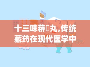 十三味菥蓂丸,传统藏药在现代医学中的应用