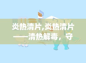 炎热清片,炎热清片——清热解毒，守护您的健康