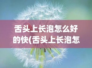 舌头上长泡怎么好的快(舌头上长泡怎么才能好)