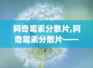 阿奇霉素分散片,阿奇霉素分散片——高效便捷的抗感染药物