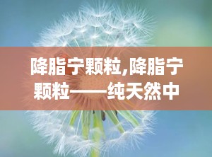 降脂宁颗粒,降脂宁颗粒——纯天然中成药，助力心血管健康