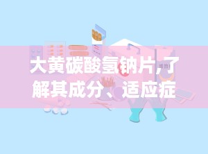 大黄碳酸氢钠片,了解其成分、适应症及使用方法