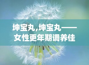 坤宝丸,坤宝丸——女性更年期调养佳品