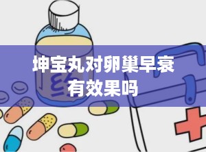 坤宝丸对卵巢早衰有效果吗