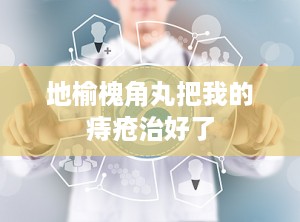 地榆槐角丸把我的痔疮治好了