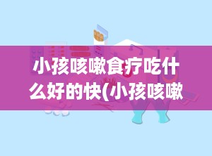 小孩咳嗽食疗吃什么好的快(小孩咳嗽吃什么好的快 偏方)