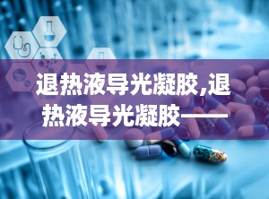 退热液导光凝胶,退热液导光凝胶——家庭护理的得力助手