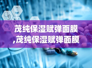 茂纯保湿赋弹面膜,茂纯保湿赋弹面膜——肌肤水润弹力的秘密武器
