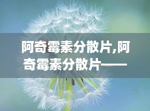 阿奇霉素分散片,阿奇霉素分散片——高效便捷的抗感染药物